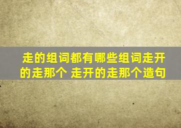 走的组词都有哪些组词走开的走那个 走开的走那个造句